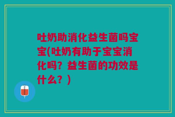 吐奶助消化益生菌吗宝宝(吐奶有助于宝宝消化吗?益生菌的功效是什么?) 吐奶助消化益生菌吗宝宝(吐奶有助于宝宝消化吗?益生菌的功效是什么?)