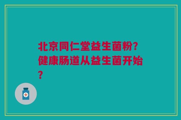 北京同仁堂益生菌粉？健康肠道从益生菌开始？
