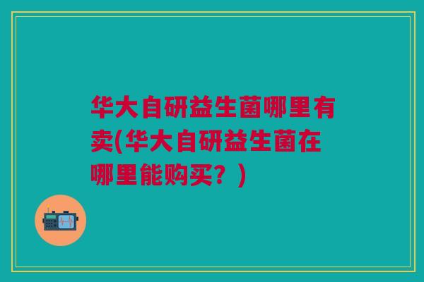 华大自研益生菌哪里有卖(华大自研益生菌在哪里能购买?)