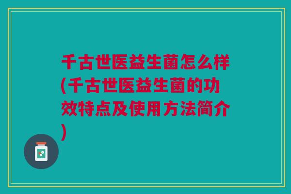 千古世医益生菌怎么样(千古世医益生菌的功效特点及使用方法简介) 千古世医益生菌怎么样(千古世医益生菌的功效特点及使用方法简介)