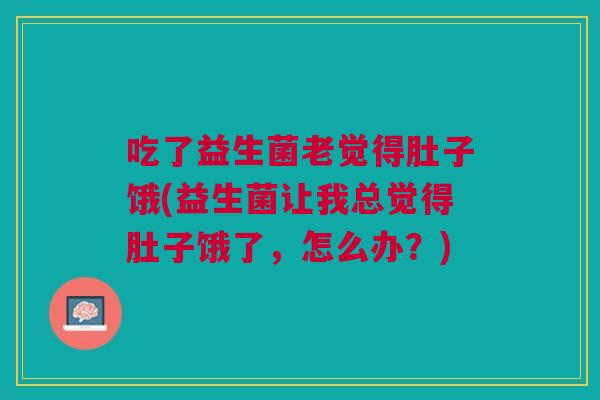 吃了益生菌老觉得肚子饿(益生菌让我总觉得肚子饿了,怎么办?)