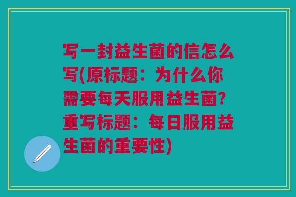 写一封益生菌的信怎么写(原标题:为什么你需要每天服用益生菌?重写标题:每日服用益生菌的重要性)