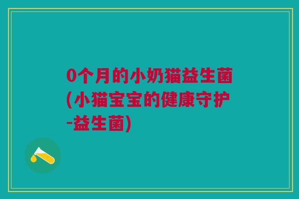 0个月的小奶猫益生菌(小猫宝宝的健康守护-益生菌)