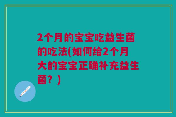 2个月的宝宝吃益生菌的吃法(如何给2个月大的宝宝正确补充益生菌?)