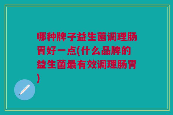 哪种牌子益生菌调理肠胃好一点(什么品牌的益生菌有效调理肠胃)