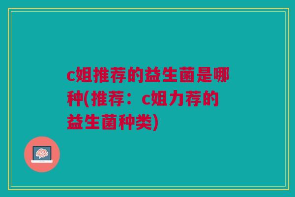 c姐推荐的益生菌是哪种(推荐:c姐力荐的益生菌种类)