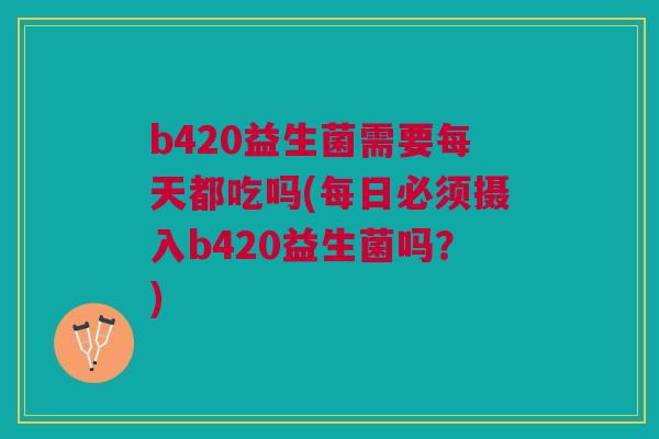 b420益生菌需要每天都吃吗(每日必须摄入b420益生菌吗?) b420益生菌需要每天都吃吗(每日必须摄入b420益生菌吗?)