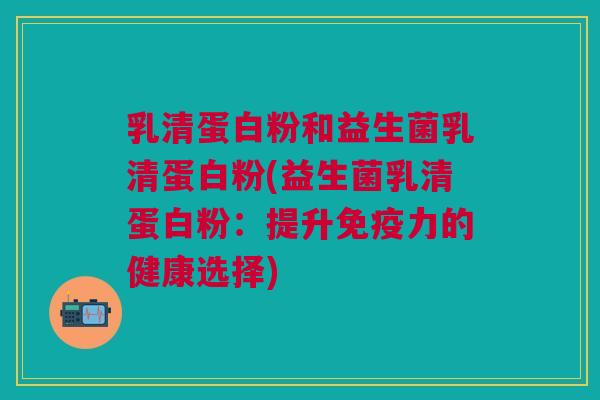 乳清蛋白粉和益生菌乳清蛋白粉(益生菌乳清蛋白粉:提升力的健康选择) 乳清蛋白粉和益生菌乳清蛋白粉(益生菌乳清蛋白粉:提升力的健康选择)