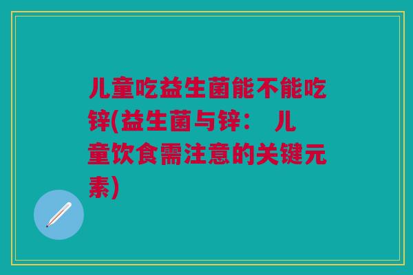 儿童吃益生菌能不能吃锌(益生菌与锌: 儿童饮食需注意的关键元素)
