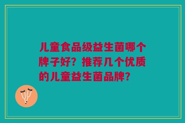 儿童食品级益生菌哪个牌子好?推荐几个优质的儿童益生菌品牌?