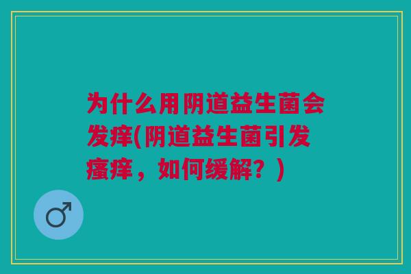 为什么用阴道益生菌会发痒(阴道益生菌引发瘙痒,如何缓解?)