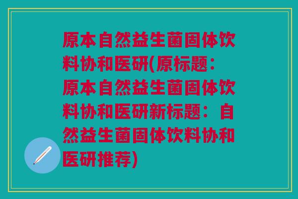 原本自然益生菌固体饮料协和医研(原标题:原本自然益生菌固体饮料协和医研新标题:自然益生菌固体饮料协和医研推荐) 原本自然益生菌固体饮料协和医研(原标题:原本自然益生菌固体饮料协和医研新标题:自然益生菌固体饮料协和医研推荐)