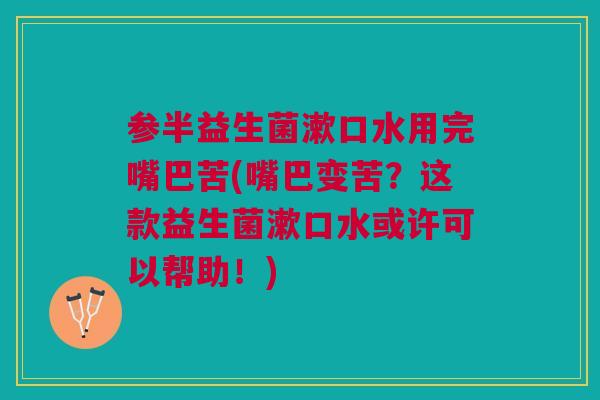参半益生菌漱口水用完嘴巴苦(嘴巴变苦？这款益生菌漱口水或许可以帮助！)