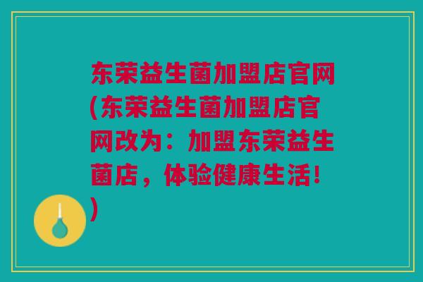 东荣益生菌加盟店官网(东荣益生菌加盟店官网改为:加盟东荣益生菌店,体验健康生活!)