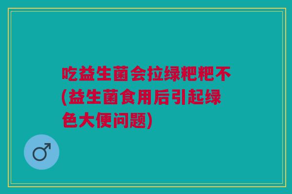 吃益生菌会拉绿粑粑不(益生菌食用后引起绿色大便问题)