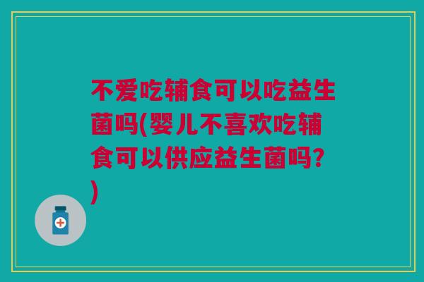 不爱吃辅食可以吃益生菌吗(婴儿不喜欢吃辅食可以供应益生菌吗?) 不爱吃辅食可以吃益生菌吗(婴儿不喜欢吃辅食可以供应益生菌吗?)