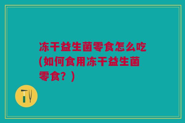 冻干益生菌零食怎么吃(如何食用冻干益生菌零食?)