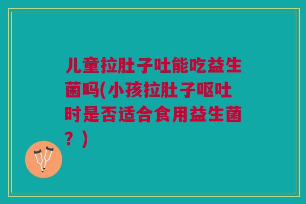 儿童拉肚子吐能吃益生菌吗(小孩拉肚子时是否适合食用益生菌?) 儿童拉肚子吐能吃益生菌吗(小孩拉肚子时是否适合食用益生菌?)