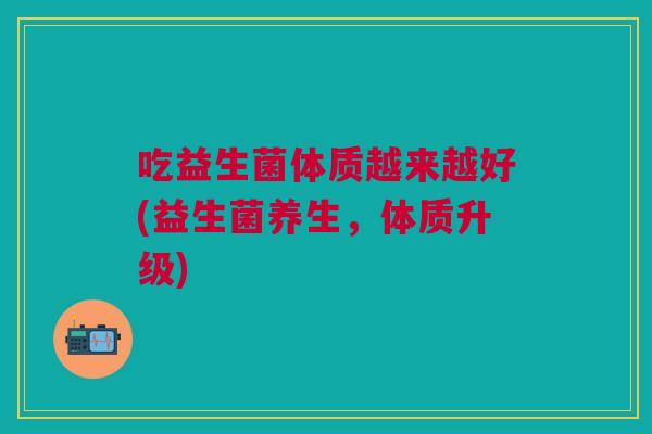 吃益生菌体质越来越好(益生菌养生,体质升级)