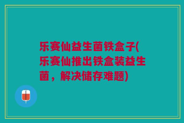 乐赛仙益生菌铁盒子(乐赛仙推出铁盒装益生菌,解决储存难题) 乐赛仙益生菌铁盒子(乐赛仙推出铁盒装益生菌,解决储存难题)