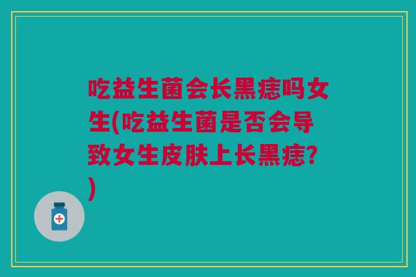 吃益生菌会长黑痣吗女生(吃益生菌是否会导致女生上长黑痣?) 吃益生菌会长黑痣吗女生(吃益生菌是否会导致女生上长黑痣?)