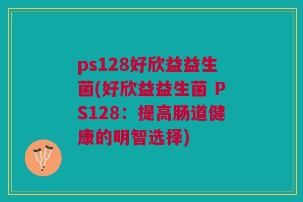 ps128好欣益益生菌(好欣益益生菌 PS128:提高肠道健康的明智选择)