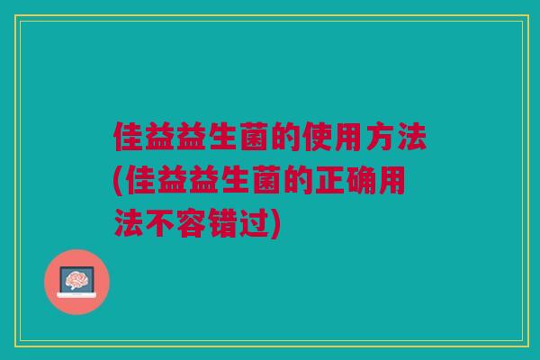 佳益益生菌的使用方法(佳益益生菌的正确用法不容错过)
