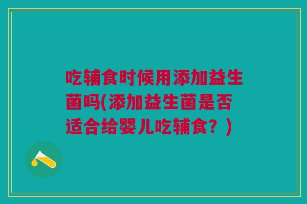 吃辅食时候用添加益生菌吗(添加益生菌是否适合给婴儿吃辅食?) 吃辅食时候用添加益生菌吗(添加益生菌是否适合给婴儿吃辅食?)