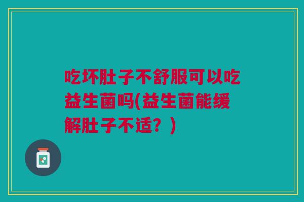 吃坏肚子不舒服可以吃益生菌吗(益生菌能缓解肚子不适?)