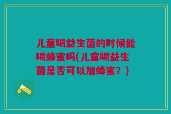儿童喝益生菌的时候能喝蜂蜜吗(儿童喝益生菌是否可以加蜂蜜?)