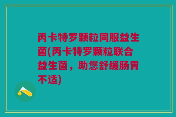丙卡特罗颗粒同服益生菌(丙卡特罗颗粒联合益生菌,助您舒缓肠胃不适)