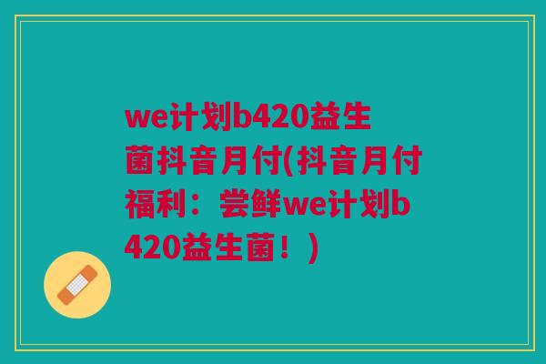 we计划b420益生菌抖音月付(抖音月付福利:尝鲜we计划b420益生菌!)
