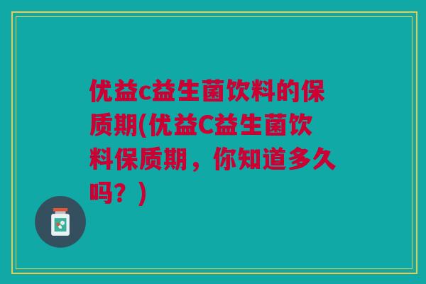 优益c益生菌饮料的保质期(优益C益生菌饮料保质期,你知道多久吗?) 优益c益生菌饮料的保质期(优益C益生菌饮料保质期,你知道多久吗?)