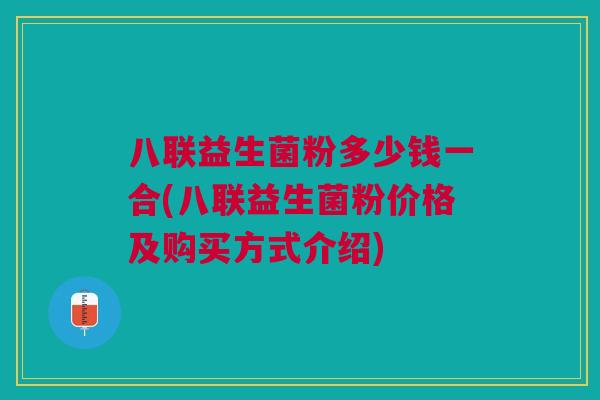 八联益生菌粉多少钱一合(八联益生菌粉价格及购买方式介绍) 八联益生菌粉多少钱一合(八联益生菌粉价格及购买方式介绍)