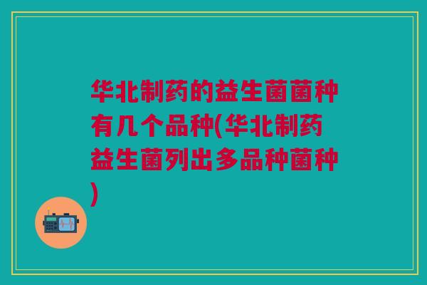 华北制药的益生菌菌种有几个品种(华北制药益生菌列出多品种菌种) 华北制药的益生菌菌种有几个品种(华北制药益生菌列出多品种菌种)