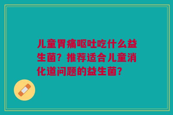 儿童胃痛呕吐吃什么益生菌?推荐适合儿童消化道问题的益生菌?