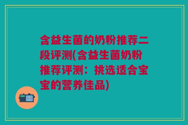 含益生菌的奶粉推荐二段评测(含益生菌奶粉推荐评测:挑选适合宝宝的营养佳品) 含益生菌的奶粉推荐二段评测(含益生菌奶粉推荐评测:挑选适合宝宝的营养佳品)