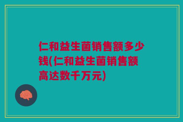 仁和益生菌销售额多少钱(仁和益生菌销售额高达数千万元)