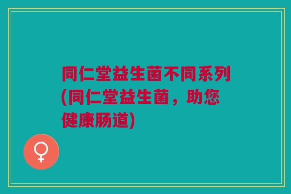 同仁堂益生菌不同系列(同仁堂益生菌,助您健康肠道)