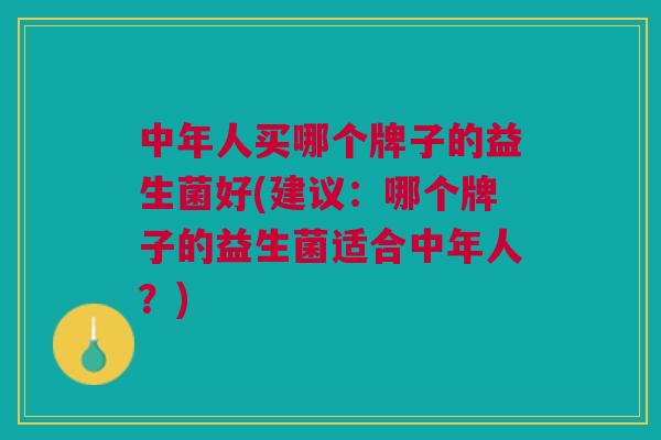 中年人买哪个牌子的益生菌好(建议:哪个牌子的益生菌适合中年人?)