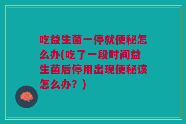 吃益生菌一停就怎么办(吃了一段时间益生菌后停用出现该怎么办?) 吃益生菌一停就怎么办(吃了一段时间益生菌后停用出现该怎么办?)