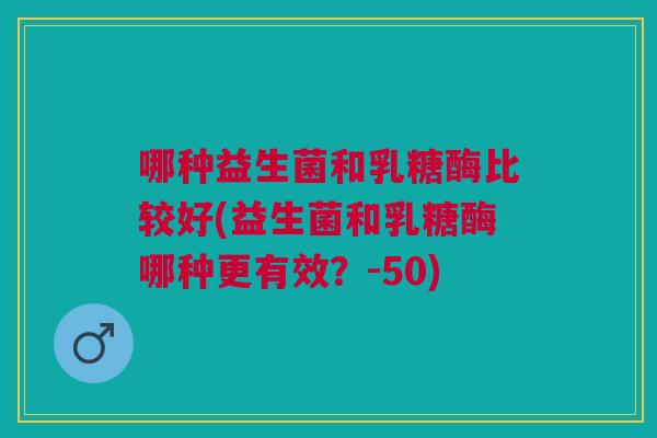 哪种益生菌和乳糖酶比较好(益生菌和乳糖酶哪种更有效?-50) 哪种益生菌和乳糖酶比较好(益生菌和乳糖酶哪种更有效?-50)