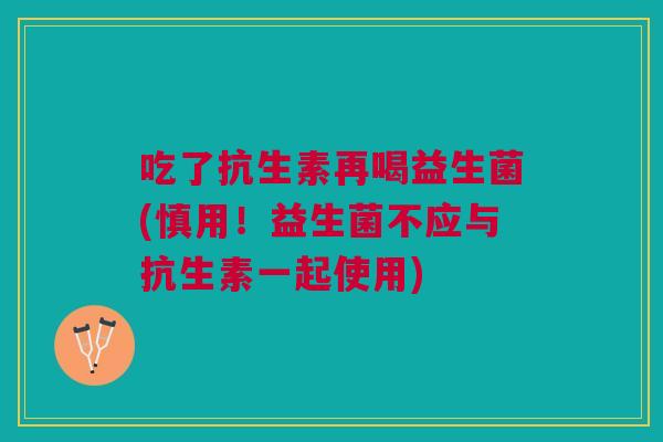吃了抗生素再喝益生菌(慎用!益生菌不应与抗生素一起使用)
