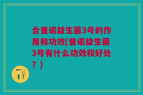 合普诺益生菌3号的作用和功效(普诺益生菌3号有什么功效和好处?) 合普诺益生菌3号的作用和功效(普诺益生菌3号有什么功效和好处?)