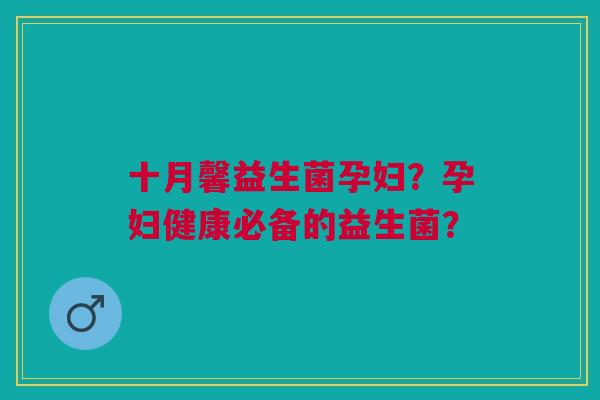 十月馨益生菌孕妇?孕妇健康必备的益生菌?
