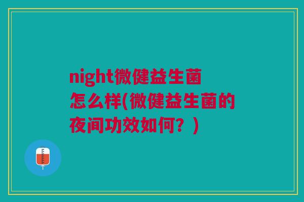 night微健益生菌怎么样(微健益生菌的夜间功效如何?) night微健益生菌怎么样(微健益生菌的夜间功效如何?)