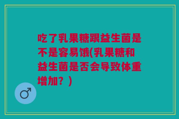 吃了乳果糖跟益生菌是不是容易饿(乳果糖和益生菌是否会导致体重增加?)