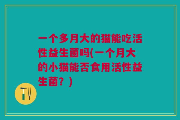 一个多月大的猫能吃活性益生菌吗(一个月大的小猫能否食用活性益生菌?)
