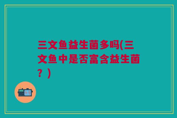 三文鱼益生菌多吗(三文鱼中是否富含益生菌?)