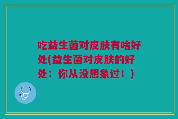 吃益生菌对皮肤有啥好处(益生菌对皮肤的好处:你从没想象过!)